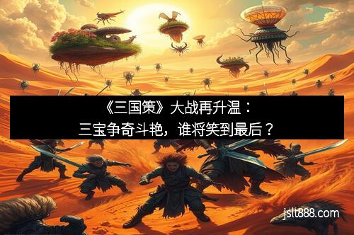 《三国策》大战再升温：三宝争奇斗艳，谁将笑到最后？